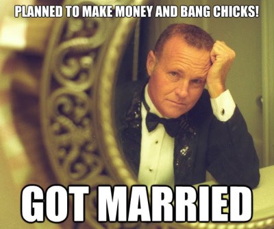 You see...you're supposed to make the money and bang the chicks THEEEENNN get married. It's not fucking rocket science.