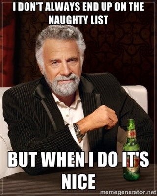 I haven’t used the “Most Interesting Man In The World” meme in a while and thought this would be a NICE opportunity to use it again. See what I did there? Nice? Get it??? Forget it. This is why being naughty is more fun.